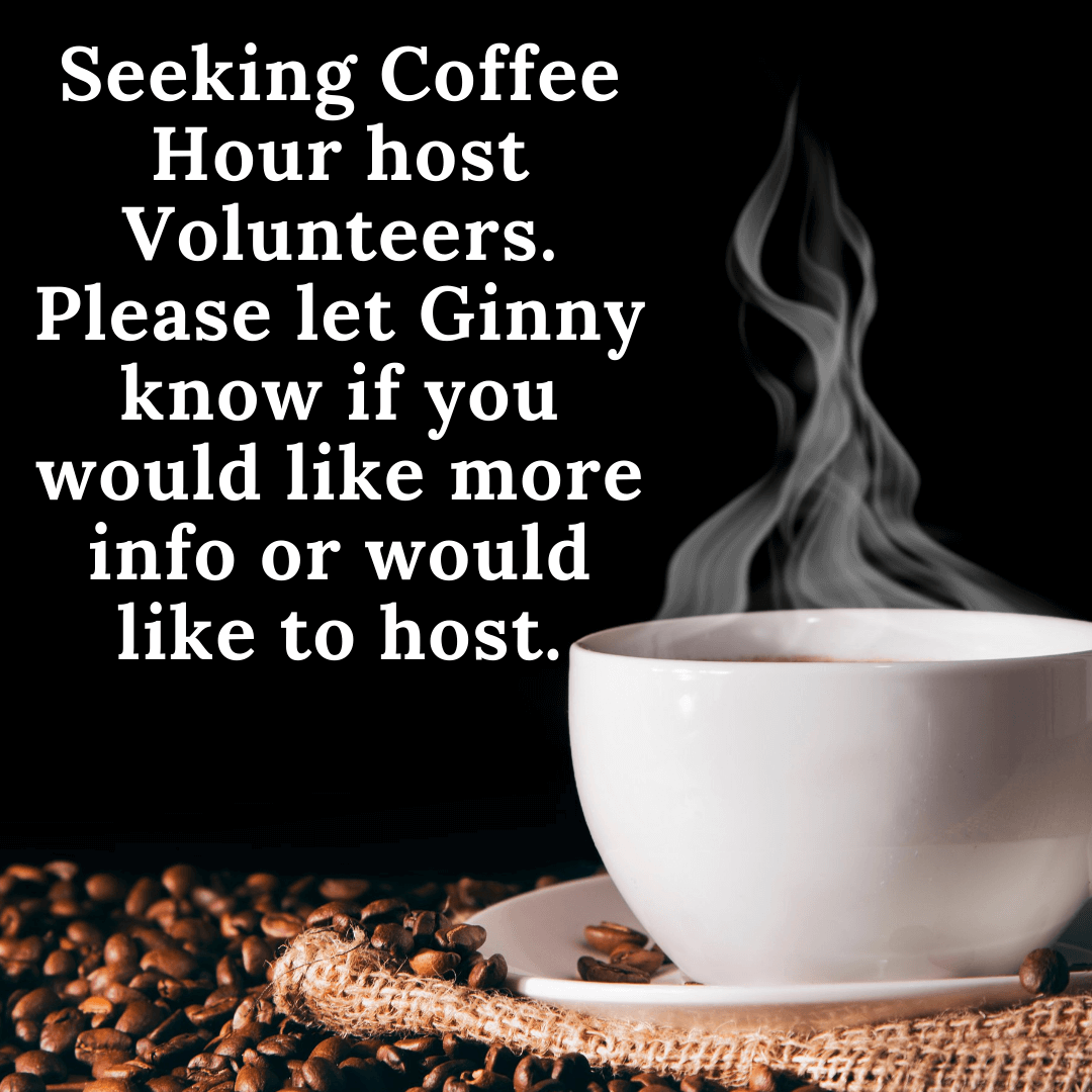 Seeking Coffee Hour host Volunteers. Please let Ginny know if you would like to host.